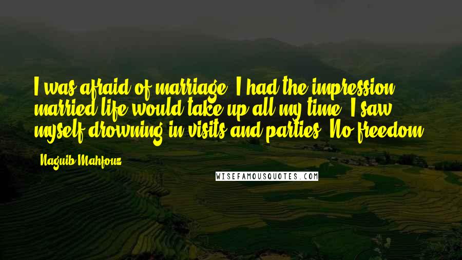 Naguib Mahfouz Quotes: I was afraid of marriage. I had the impression married life would take up all my time. I saw myself drowning in visits and parties. No freedom.