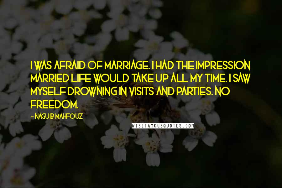 Naguib Mahfouz Quotes: I was afraid of marriage. I had the impression married life would take up all my time. I saw myself drowning in visits and parties. No freedom.