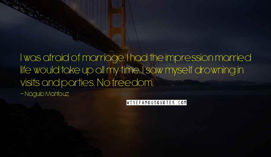 Naguib Mahfouz Quotes: I was afraid of marriage. I had the impression married life would take up all my time. I saw myself drowning in visits and parties. No freedom.