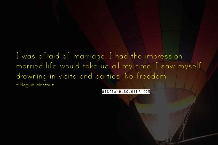 Naguib Mahfouz Quotes: I was afraid of marriage. I had the impression married life would take up all my time. I saw myself drowning in visits and parties. No freedom.