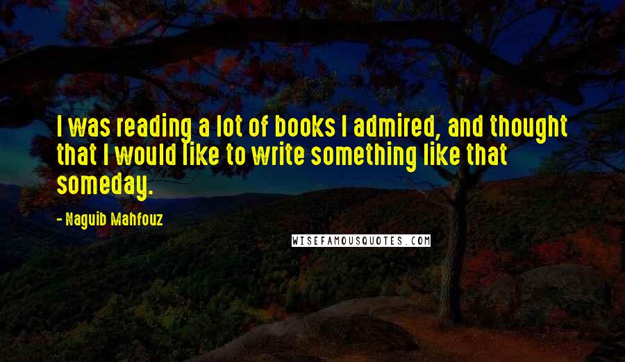 Naguib Mahfouz Quotes: I was reading a lot of books I admired, and thought that I would like to write something like that someday.