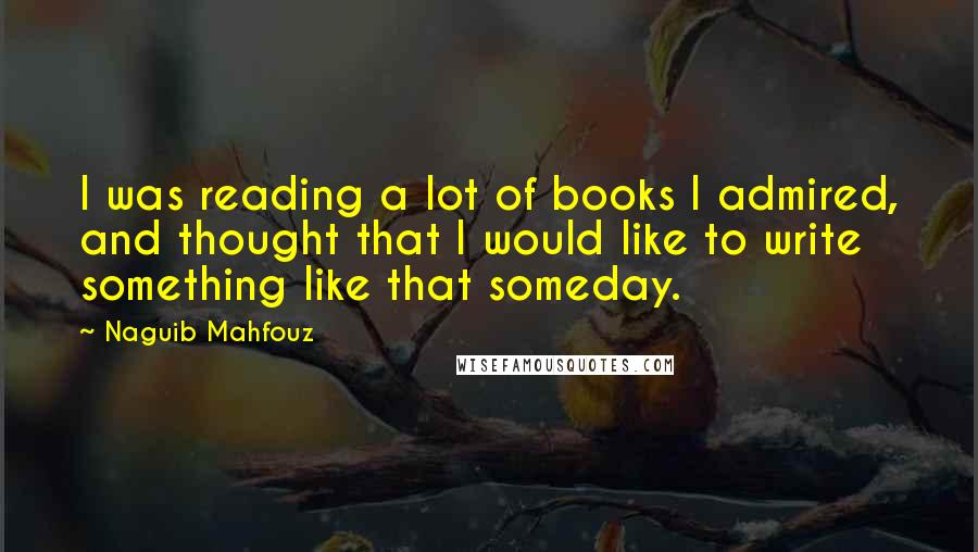 Naguib Mahfouz Quotes: I was reading a lot of books I admired, and thought that I would like to write something like that someday.