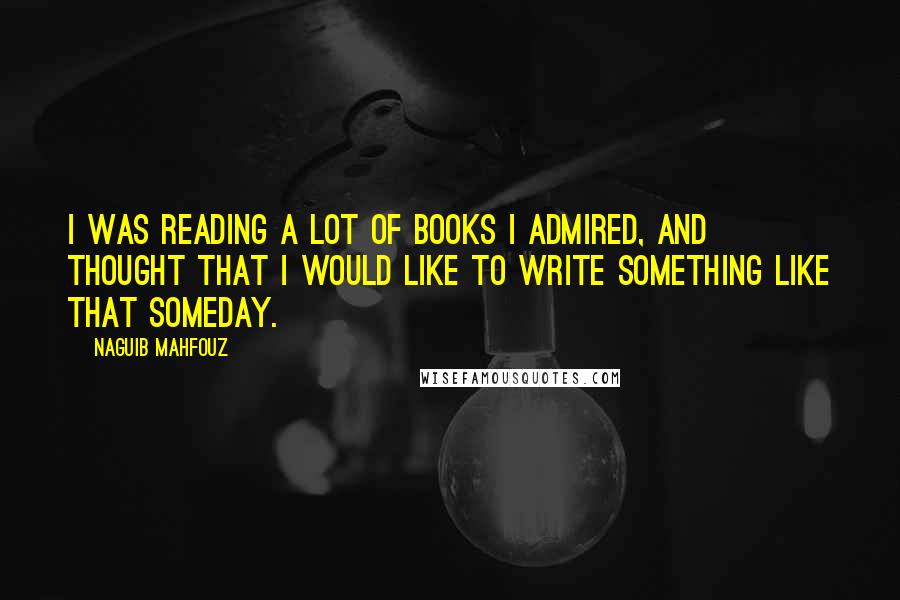 Naguib Mahfouz Quotes: I was reading a lot of books I admired, and thought that I would like to write something like that someday.