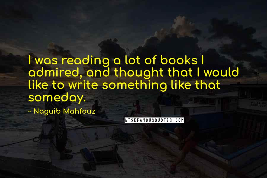 Naguib Mahfouz Quotes: I was reading a lot of books I admired, and thought that I would like to write something like that someday.