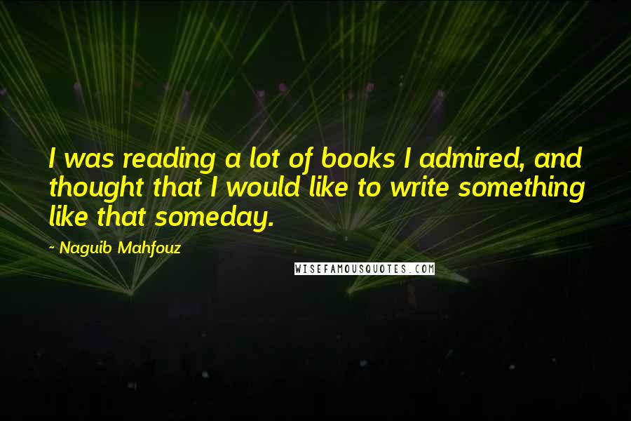 Naguib Mahfouz Quotes: I was reading a lot of books I admired, and thought that I would like to write something like that someday.