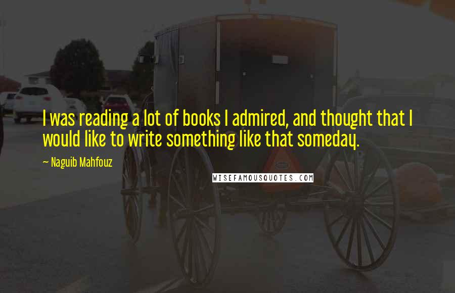 Naguib Mahfouz Quotes: I was reading a lot of books I admired, and thought that I would like to write something like that someday.