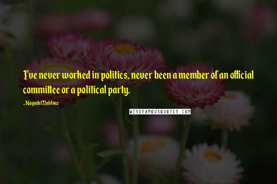 Naguib Mahfouz Quotes: I've never worked in politics, never been a member of an official committee or a political party.