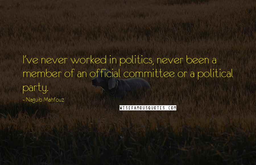 Naguib Mahfouz Quotes: I've never worked in politics, never been a member of an official committee or a political party.