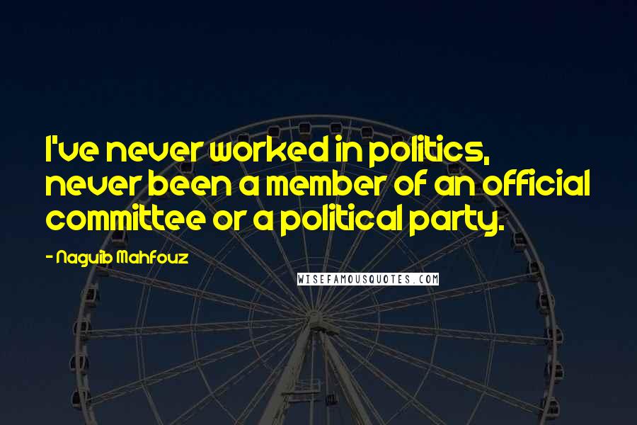 Naguib Mahfouz Quotes: I've never worked in politics, never been a member of an official committee or a political party.