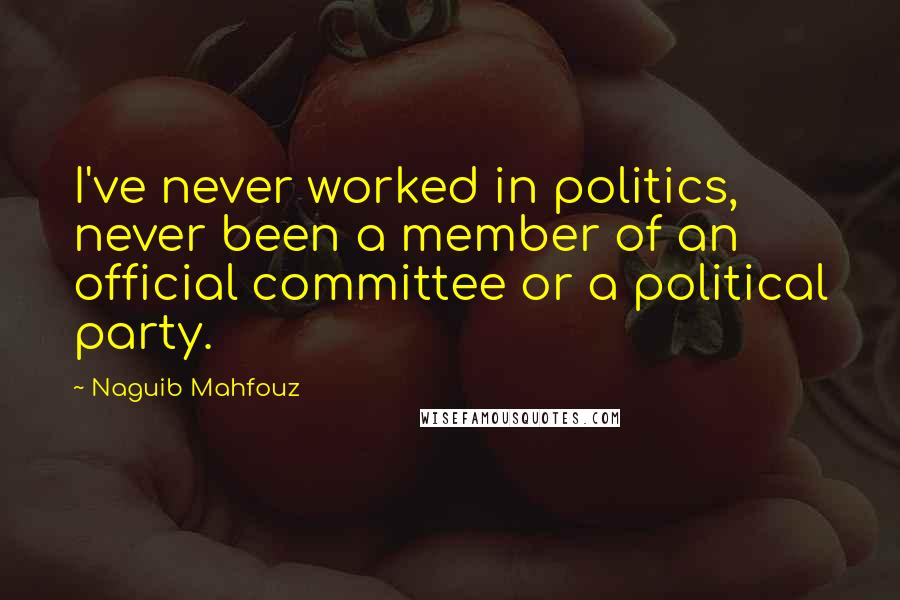 Naguib Mahfouz Quotes: I've never worked in politics, never been a member of an official committee or a political party.