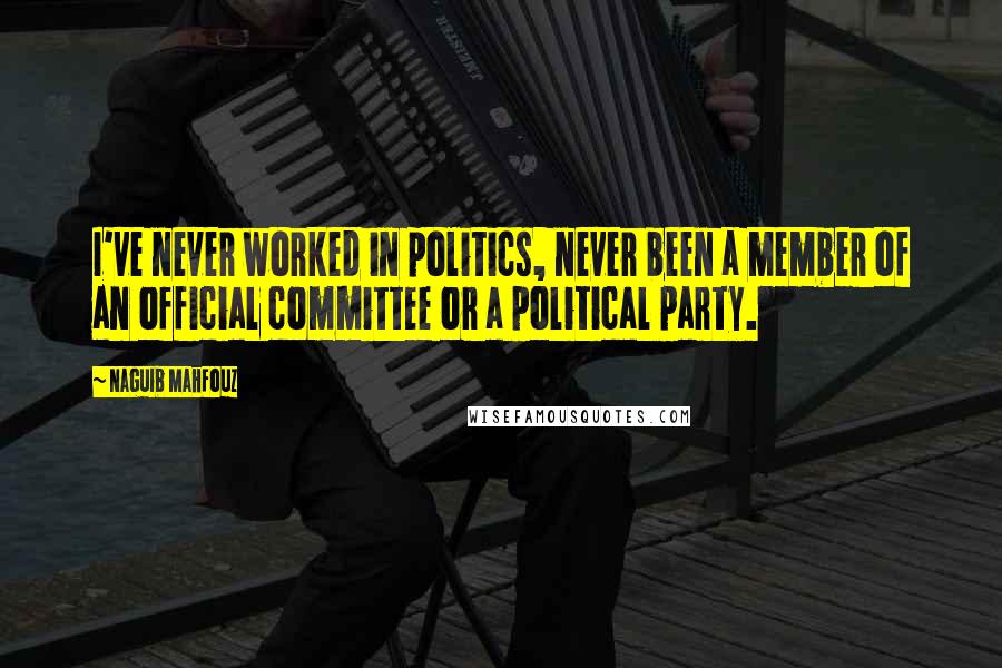 Naguib Mahfouz Quotes: I've never worked in politics, never been a member of an official committee or a political party.