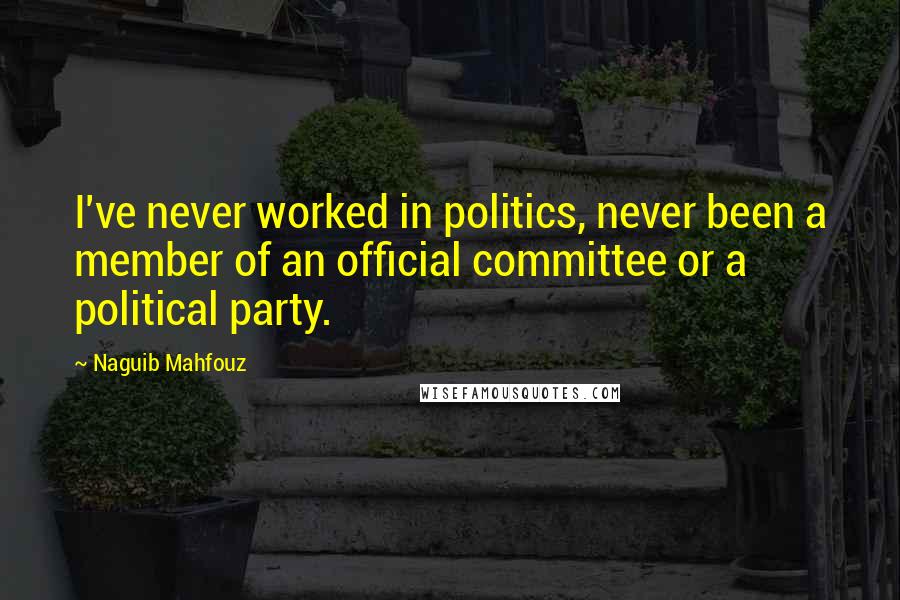 Naguib Mahfouz Quotes: I've never worked in politics, never been a member of an official committee or a political party.