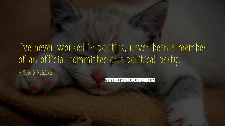 Naguib Mahfouz Quotes: I've never worked in politics, never been a member of an official committee or a political party.