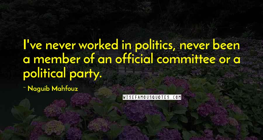 Naguib Mahfouz Quotes: I've never worked in politics, never been a member of an official committee or a political party.
