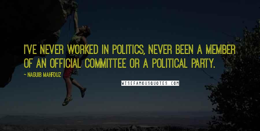 Naguib Mahfouz Quotes: I've never worked in politics, never been a member of an official committee or a political party.