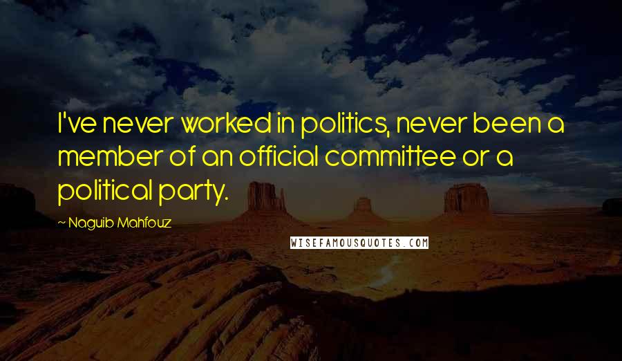 Naguib Mahfouz Quotes: I've never worked in politics, never been a member of an official committee or a political party.