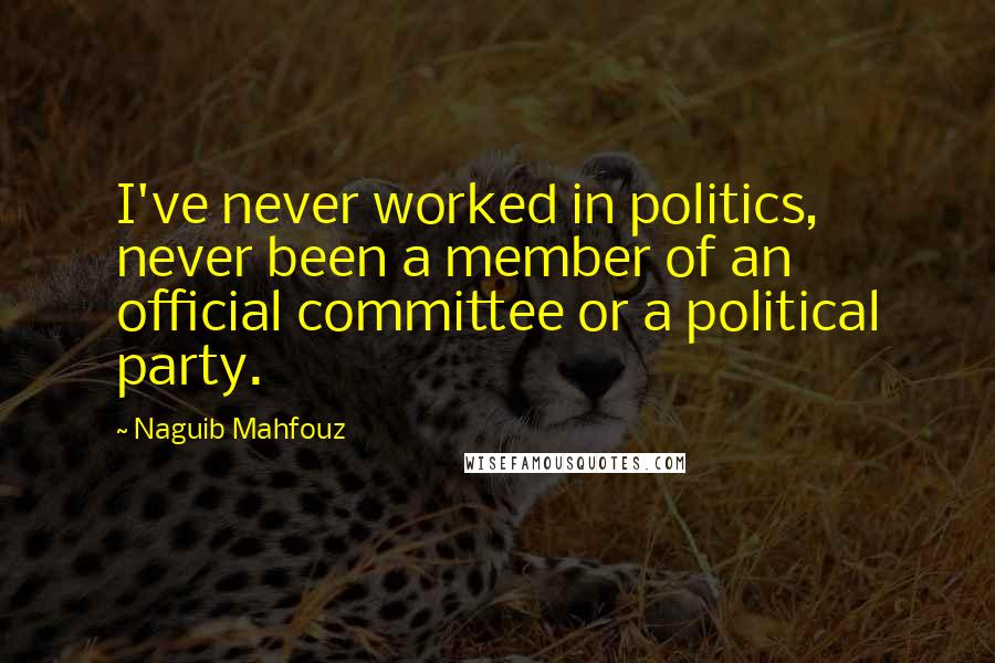 Naguib Mahfouz Quotes: I've never worked in politics, never been a member of an official committee or a political party.