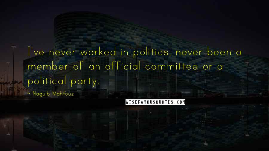 Naguib Mahfouz Quotes: I've never worked in politics, never been a member of an official committee or a political party.