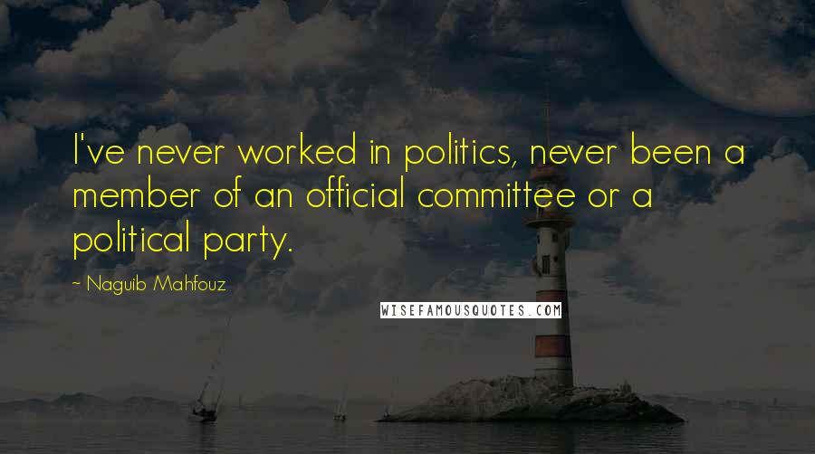 Naguib Mahfouz Quotes: I've never worked in politics, never been a member of an official committee or a political party.