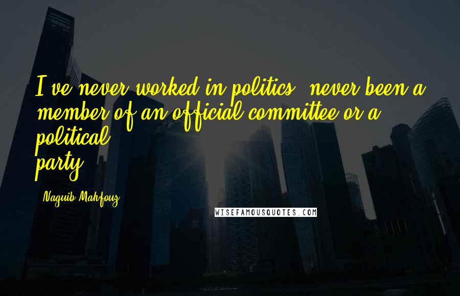 Naguib Mahfouz Quotes: I've never worked in politics, never been a member of an official committee or a political party.