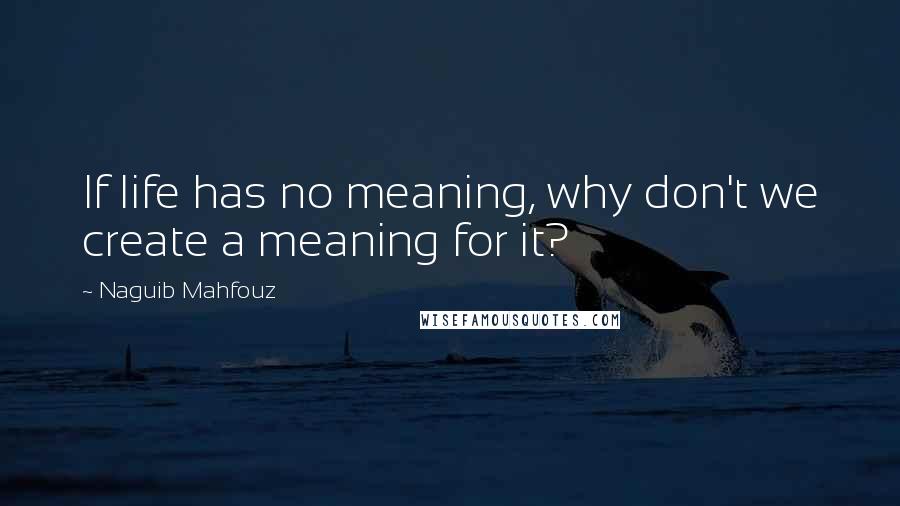 Naguib Mahfouz Quotes: If life has no meaning, why don't we create a meaning for it?