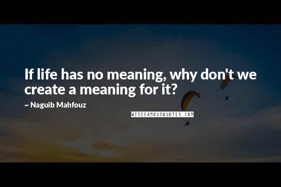 Naguib Mahfouz Quotes: If life has no meaning, why don't we create a meaning for it?