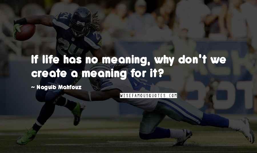 Naguib Mahfouz Quotes: If life has no meaning, why don't we create a meaning for it?