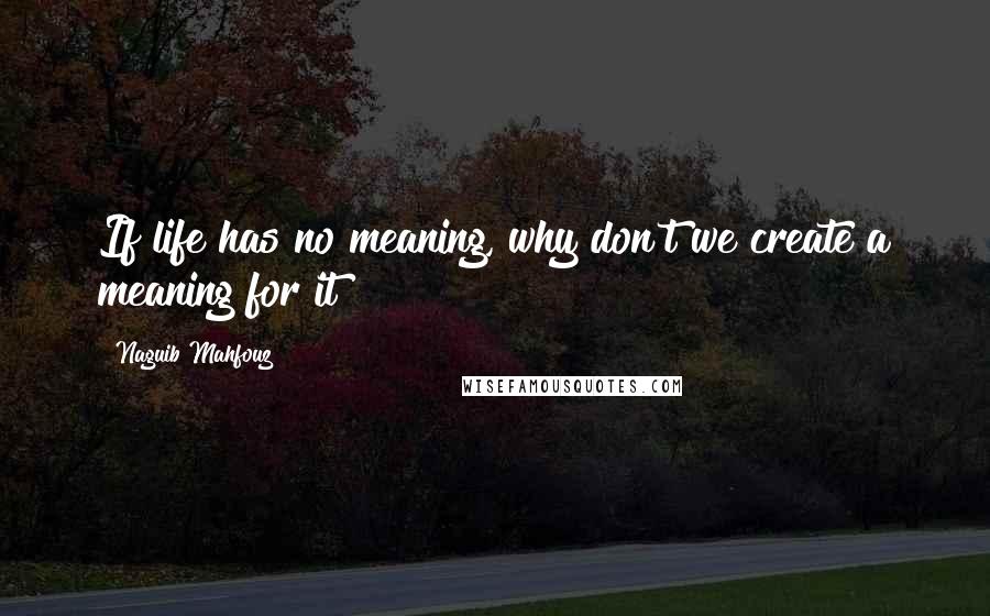 Naguib Mahfouz Quotes: If life has no meaning, why don't we create a meaning for it?