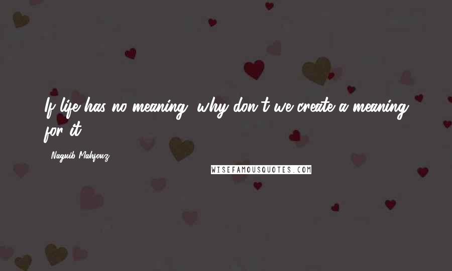 Naguib Mahfouz Quotes: If life has no meaning, why don't we create a meaning for it?