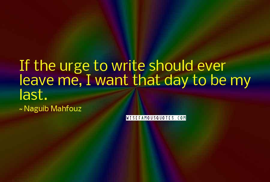 Naguib Mahfouz Quotes: If the urge to write should ever leave me, I want that day to be my last.