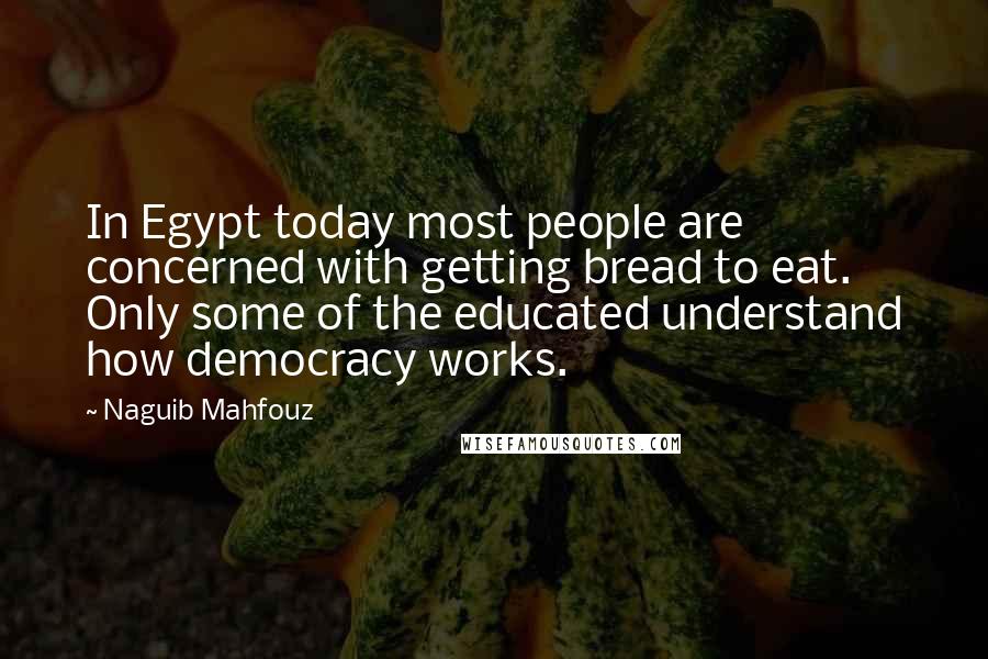 Naguib Mahfouz Quotes: In Egypt today most people are concerned with getting bread to eat. Only some of the educated understand how democracy works.