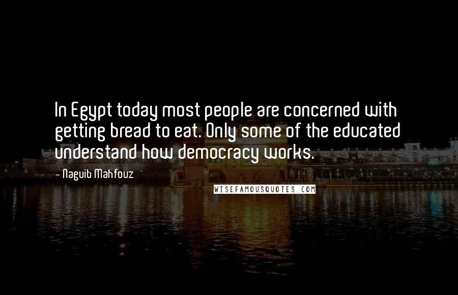 Naguib Mahfouz Quotes: In Egypt today most people are concerned with getting bread to eat. Only some of the educated understand how democracy works.