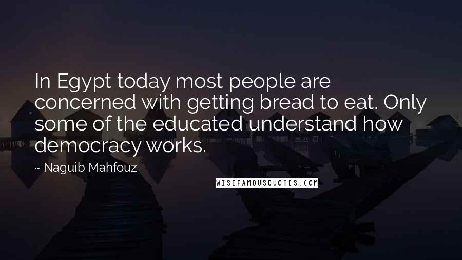 Naguib Mahfouz Quotes: In Egypt today most people are concerned with getting bread to eat. Only some of the educated understand how democracy works.