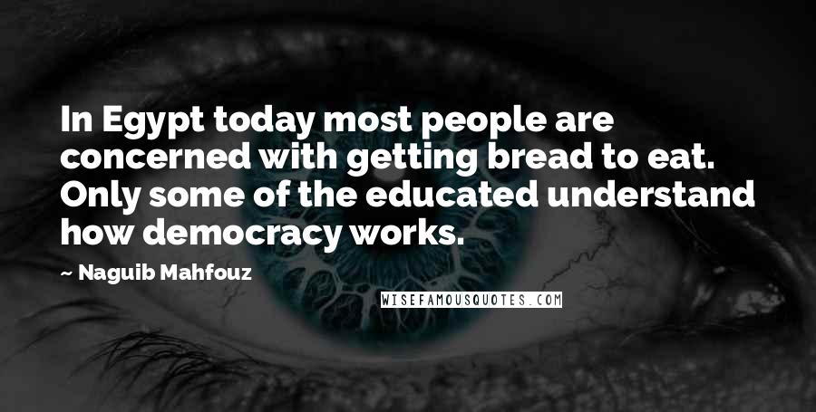 Naguib Mahfouz Quotes: In Egypt today most people are concerned with getting bread to eat. Only some of the educated understand how democracy works.