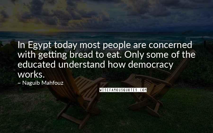 Naguib Mahfouz Quotes: In Egypt today most people are concerned with getting bread to eat. Only some of the educated understand how democracy works.