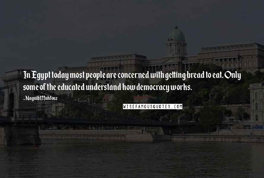 Naguib Mahfouz Quotes: In Egypt today most people are concerned with getting bread to eat. Only some of the educated understand how democracy works.