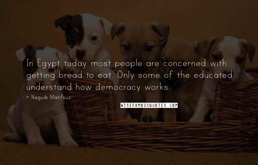 Naguib Mahfouz Quotes: In Egypt today most people are concerned with getting bread to eat. Only some of the educated understand how democracy works.