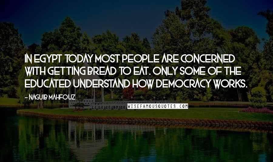 Naguib Mahfouz Quotes: In Egypt today most people are concerned with getting bread to eat. Only some of the educated understand how democracy works.