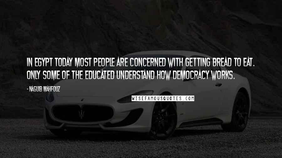 Naguib Mahfouz Quotes: In Egypt today most people are concerned with getting bread to eat. Only some of the educated understand how democracy works.