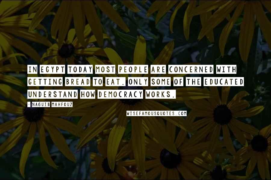 Naguib Mahfouz Quotes: In Egypt today most people are concerned with getting bread to eat. Only some of the educated understand how democracy works.