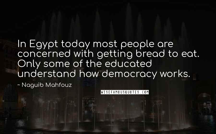 Naguib Mahfouz Quotes: In Egypt today most people are concerned with getting bread to eat. Only some of the educated understand how democracy works.