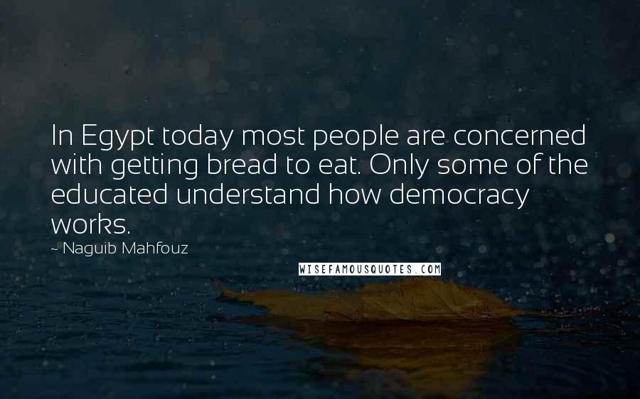 Naguib Mahfouz Quotes: In Egypt today most people are concerned with getting bread to eat. Only some of the educated understand how democracy works.