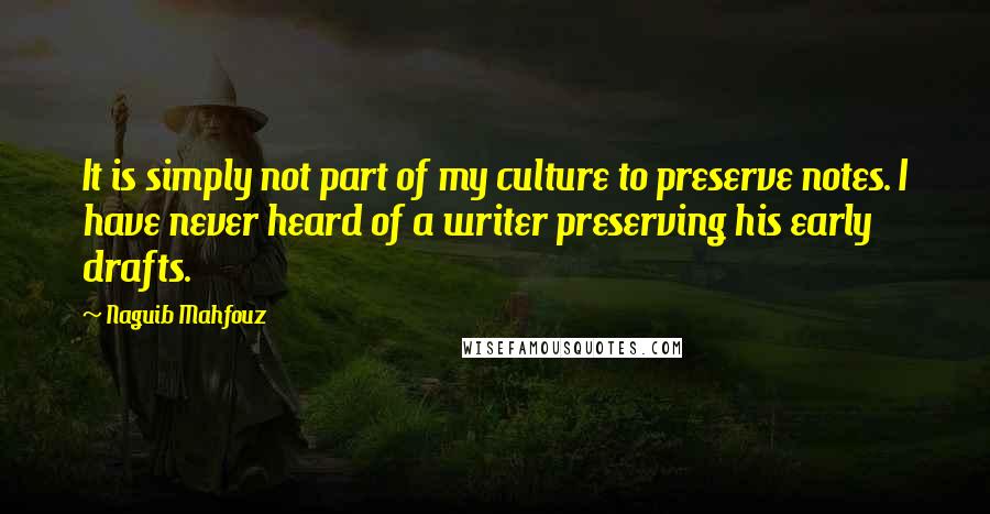 Naguib Mahfouz Quotes: It is simply not part of my culture to preserve notes. I have never heard of a writer preserving his early drafts.