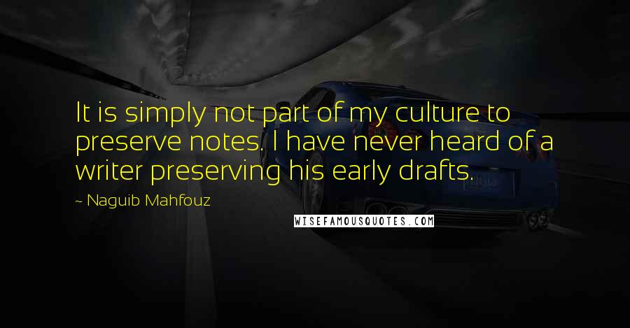 Naguib Mahfouz Quotes: It is simply not part of my culture to preserve notes. I have never heard of a writer preserving his early drafts.