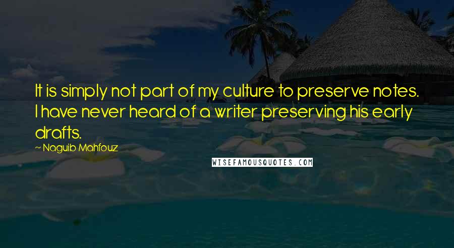 Naguib Mahfouz Quotes: It is simply not part of my culture to preserve notes. I have never heard of a writer preserving his early drafts.