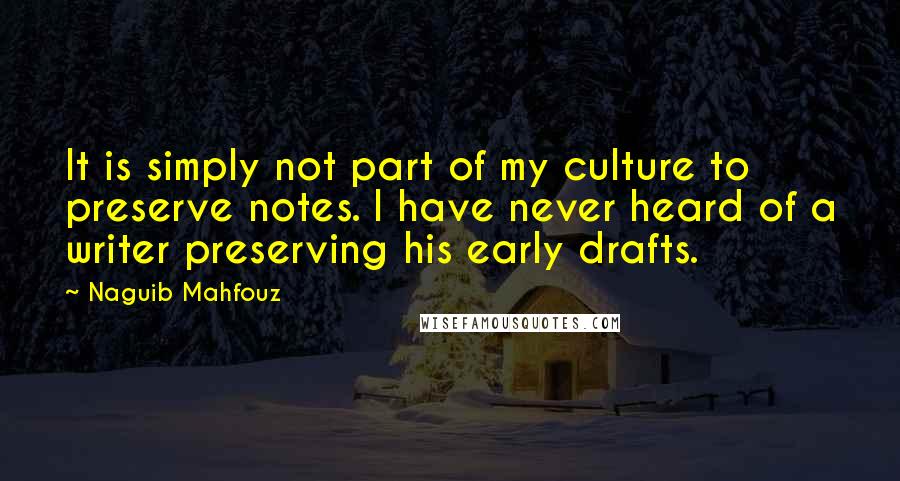 Naguib Mahfouz Quotes: It is simply not part of my culture to preserve notes. I have never heard of a writer preserving his early drafts.