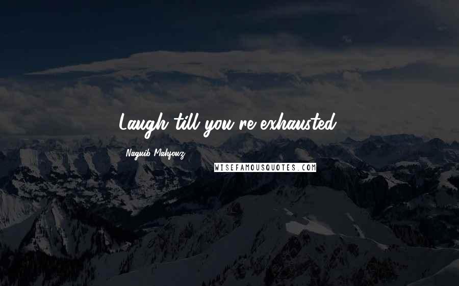 Naguib Mahfouz Quotes: Laugh till you're exhausted.