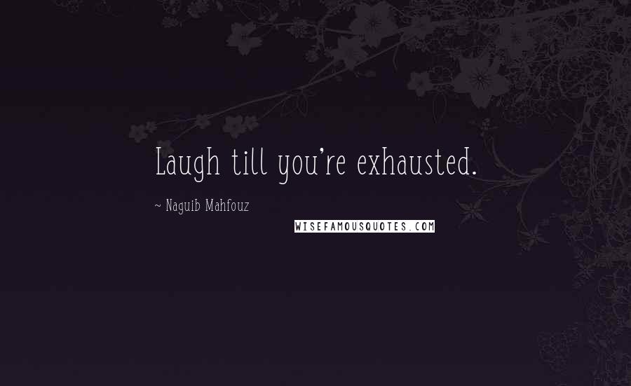 Naguib Mahfouz Quotes: Laugh till you're exhausted.