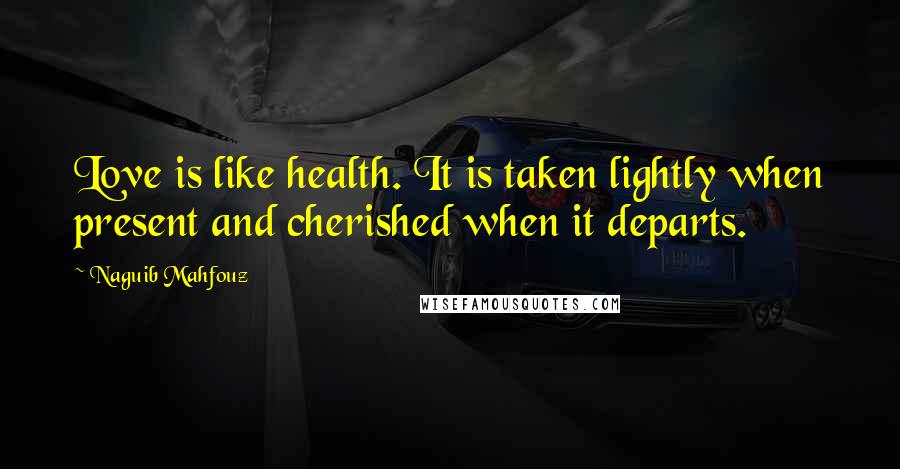 Naguib Mahfouz Quotes: Love is like health. It is taken lightly when present and cherished when it departs.