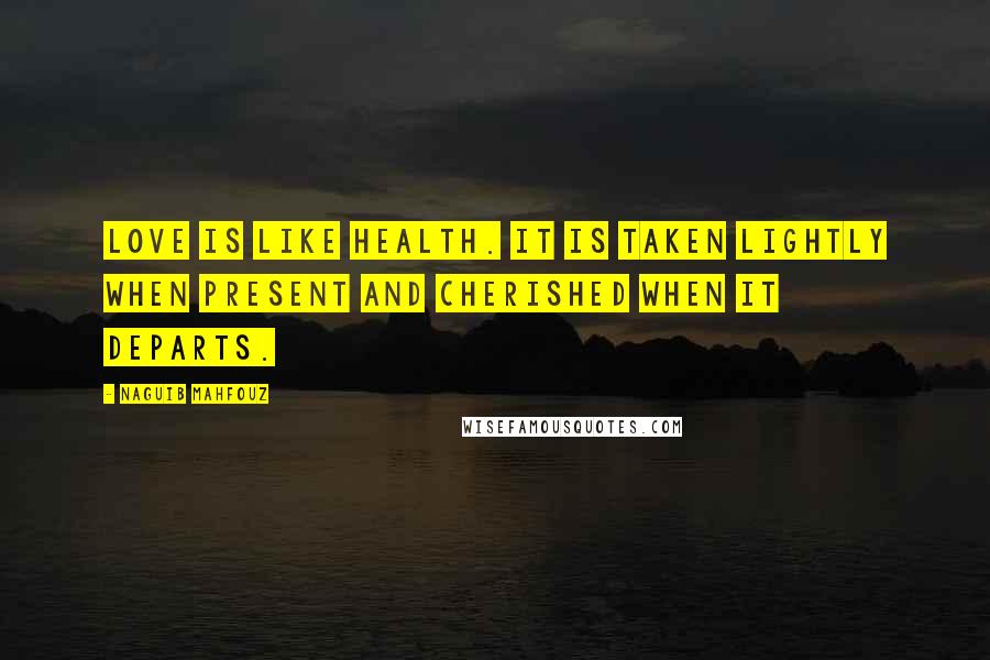 Naguib Mahfouz Quotes: Love is like health. It is taken lightly when present and cherished when it departs.